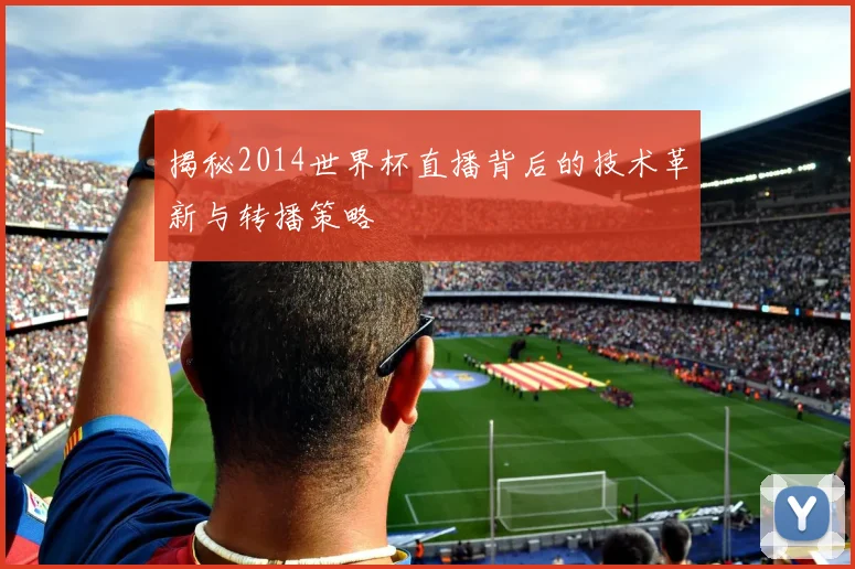 揭秘2014世界杯直播背后的技术革新与转播策略