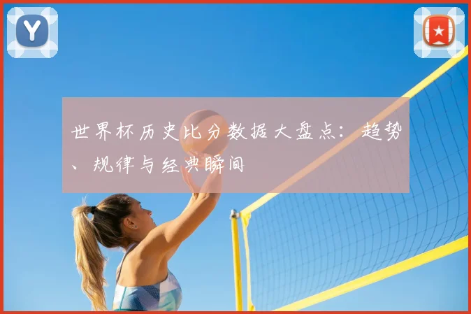 世界杯历史比分数据大盘点：趋势、规律与经典瞬间