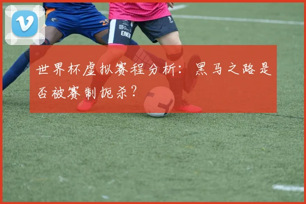世界杯虚拟赛程分析:黑马之路是否被赛制扼杀?