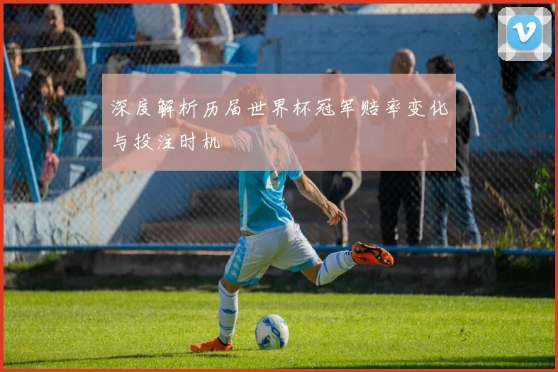 深度解析历届世界杯冠军赔率变化与投注时机