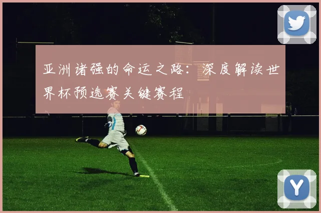 亚洲诸强的命运之路：深度解读世界杯预选赛关键赛程
