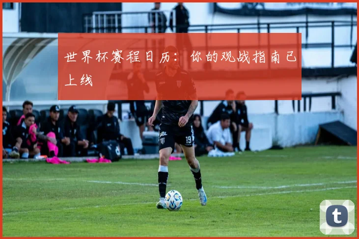 世界杯赛程日历:你的观战指南已上线