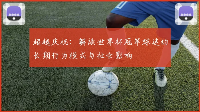 超越庆祝：解读世界杯冠军球迷的长期行为模式与社会影响