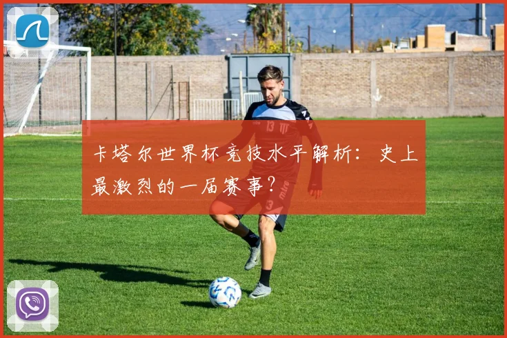 卡塔尔世界杯竞技水平解析：史上最激烈的一届赛事？