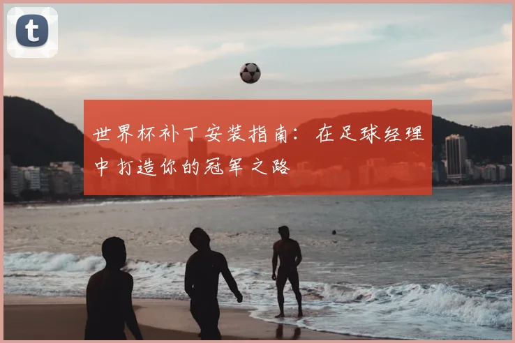 世界杯补丁安装指南:在足球经理中打造你的冠军之路