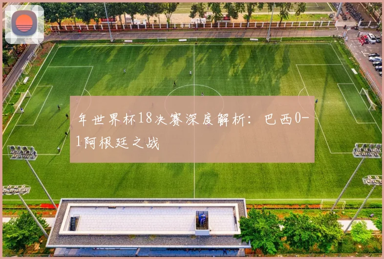 年世界杯18决赛深度解析：巴西0-1阿根廷之战