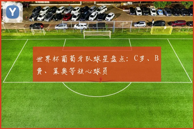 世界杯葡萄牙队球星盘点：C罗、B费、莱奥等核心球员