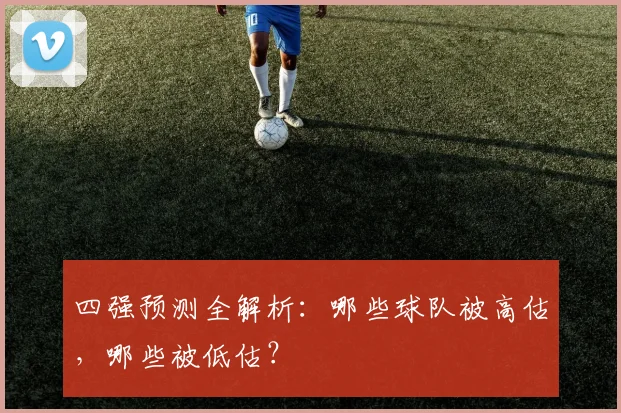 四强预测全解析:哪些球队被高估,哪些被低估?