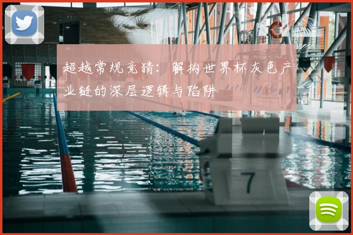 超越常规竞猜：解构世界杯灰色产业链的深层逻辑与陷阱
