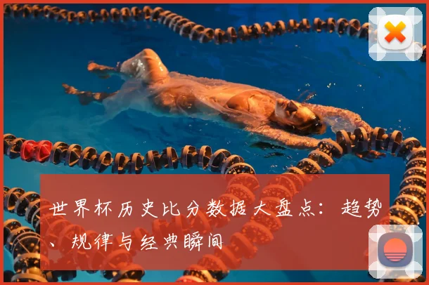 世界杯历史比分数据大盘点:趋势、规律与经典瞬间