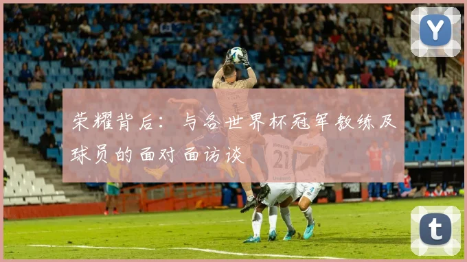 荣耀背后：与各世界杯冠军教练及球员的面对面访谈