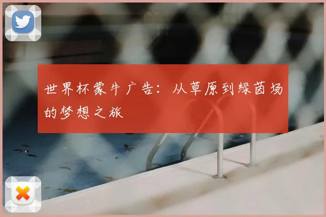 世界杯蒙牛广告:从草原到绿茵场的梦想之旅