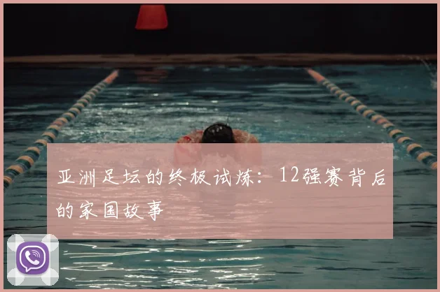 亚洲足坛的终极试炼：12强赛背后的家国故事