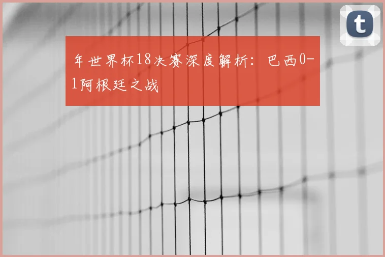 年世界杯18决赛深度解析：巴西0-1阿根廷之战