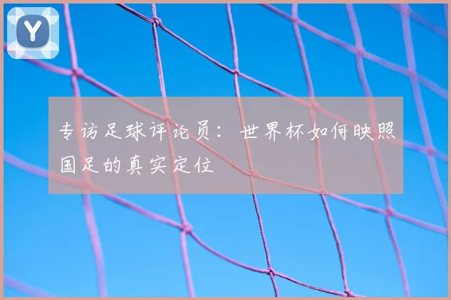 专访足球评论员：世界杯如何映照国足的真实定位