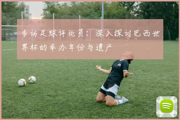 专访足球评论员：深入探讨巴西世界杯的举办年份与遗产