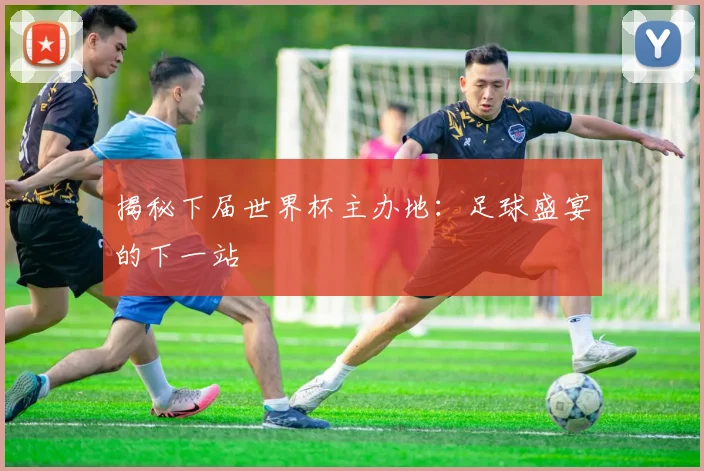 揭秘下届世界杯主办地：足球盛宴的下一站