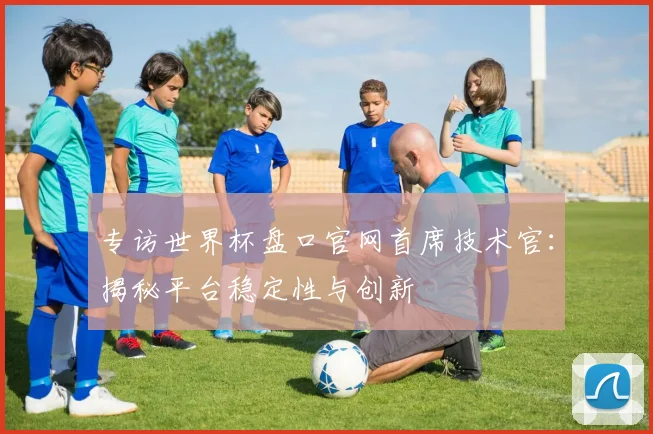 专访世界杯盘口官网首席技术官：揭秘平台稳定性与创新