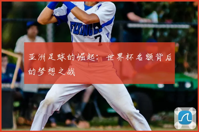 亚洲足球的崛起:世界杯名额背后的梦想之战