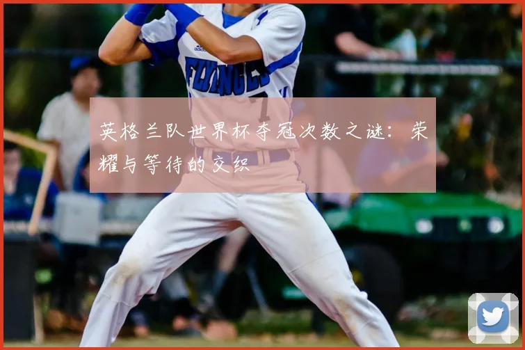 英格兰队世界杯夺冠次数之谜:荣耀与等待的交织