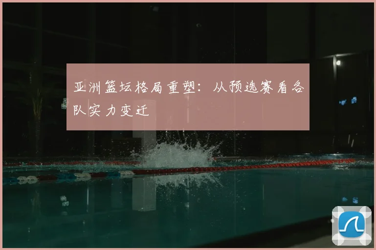 亚洲篮坛格局重塑：从预选赛看各队实力变迁