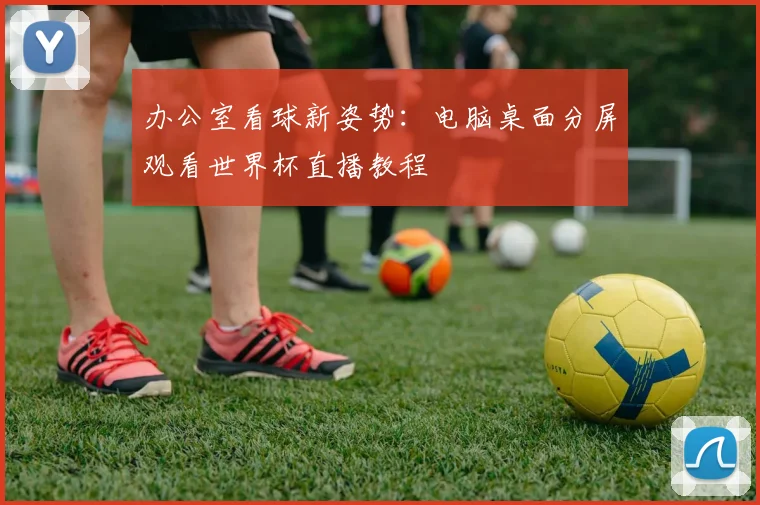办公室看球新姿势：电脑桌面分屏观看世界杯直播教程