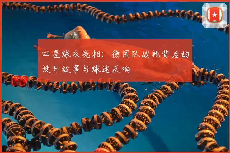 四星球衣亮相:德国队战袍背后的设计故事与球迷反响
