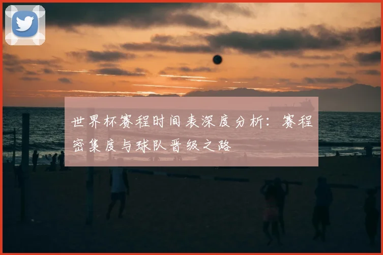 世界杯赛程时间表深度分析:赛程密集度与球队晋级之路