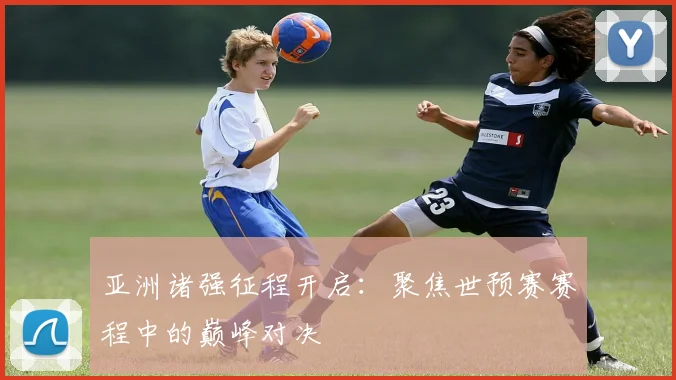 亚洲诸强征程开启:聚焦世预赛赛程中的巅峰对决