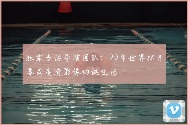 独家专访导演团队:90年世界杯开幕式高清影像的诞生记