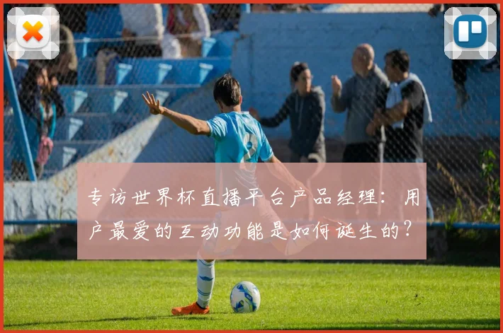 专访世界杯直播平台产品经理:用户最爱的互动功能是如何诞生的?