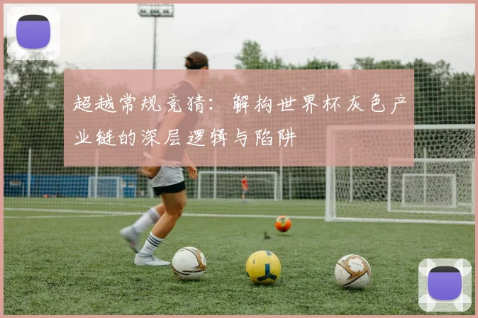 超越常规竞猜：解构世界杯灰色产业链的深层逻辑与陷阱