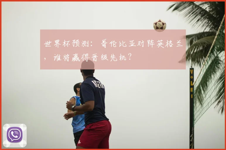 世界杯预测:哥伦比亚对阵英格兰,谁将赢得晋级先机?