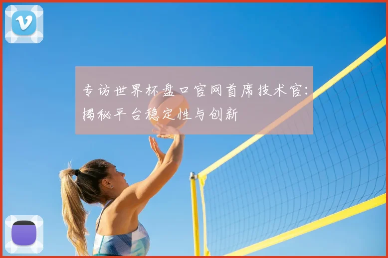 专访世界杯盘口官网首席技术官：揭秘平台稳定性与创新