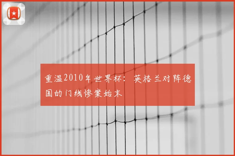 重温2010年世界杯：英格兰对阵德国的门线惨案始末