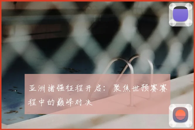 亚洲诸强征程开启：聚焦世预赛赛程中的巅峰对决