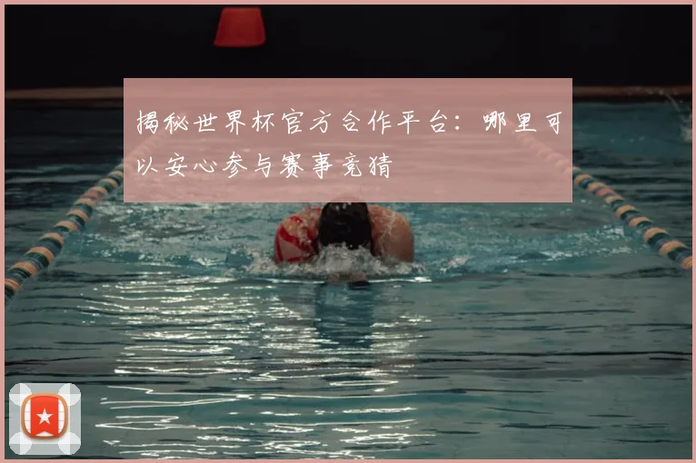 揭秘世界杯官方合作平台：哪里可以安心参与赛事竞猜