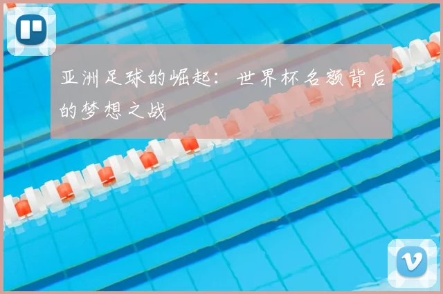 亚洲足球的崛起：世界杯名额背后的梦想之战