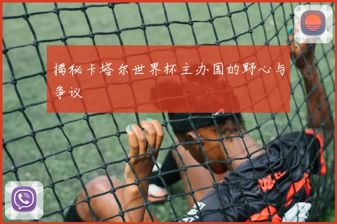 揭秘卡塔尔世界杯主办国的野心与争议