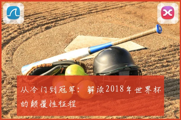从冷门到冠军：解读2018年世界杯的颠覆性征程