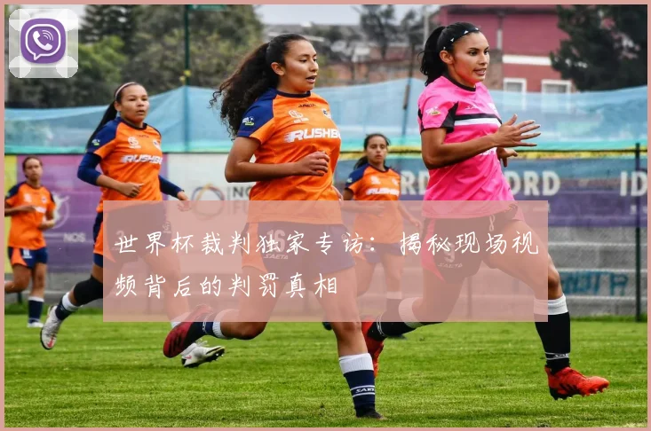 世界杯裁判独家专访：揭秘现场视频背后的判罚真相