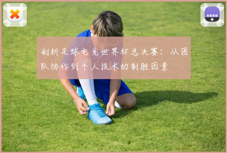 剖析足球电竞世界杯总决赛:从团队协作到个人技术的制胜因素