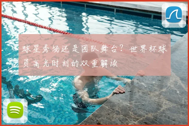 球星秀场还是团队舞台？世界杯球员高光时刻的双重解读