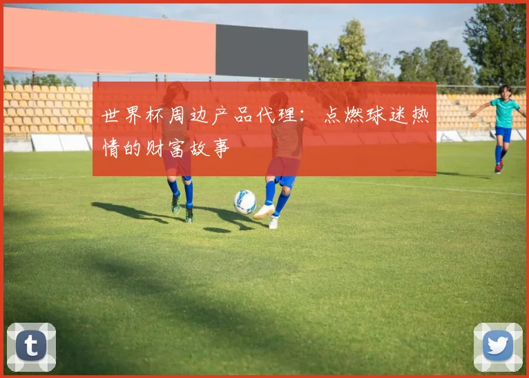 世界杯周边产品代理：点燃球迷热情的财富故事