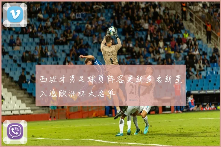 西班牙男足球员阵容更新多名新星入选欧洲杯大名单