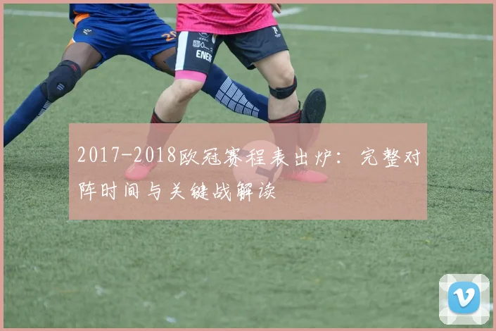 2017-2018欧冠赛程表出炉：完整对阵时间与关键战解读