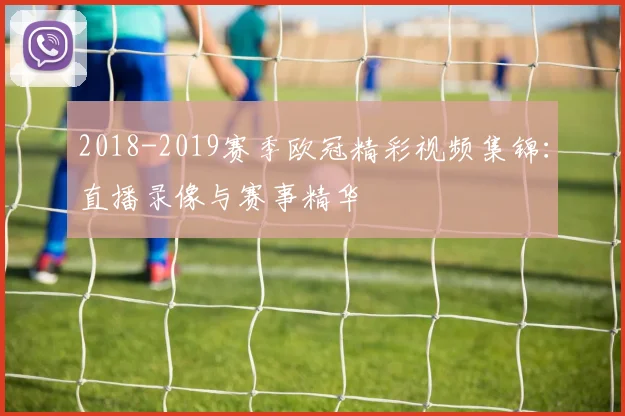2018-2019赛季欧冠精彩视频集锦：直播录像与赛事精华