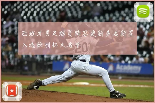 西班牙男足球员阵容更新多名新星入选欧洲杯大名单
