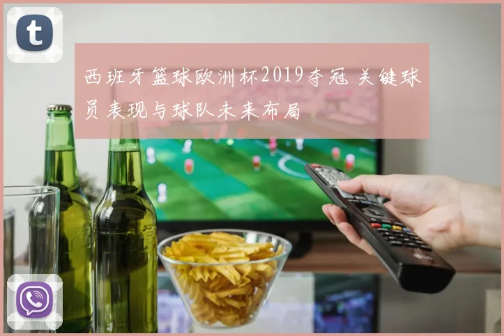 西班牙篮球欧洲杯2019夺冠 关键球员表现与球队未来布局