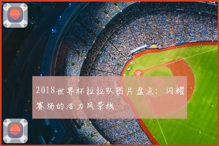 2018世界杯拉拉队图片盘点：闪耀赛场的活力风景线